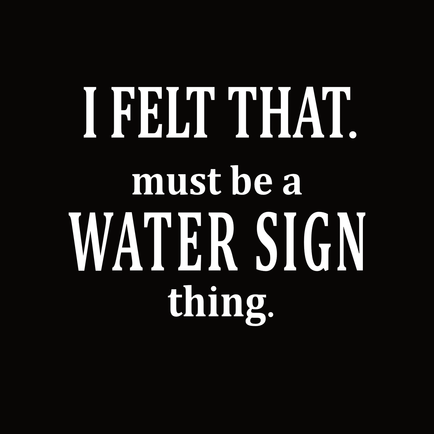 Typography design featuring the phrase “I Felt That. Must Be a Water Sign Thing” for astrology water signs.