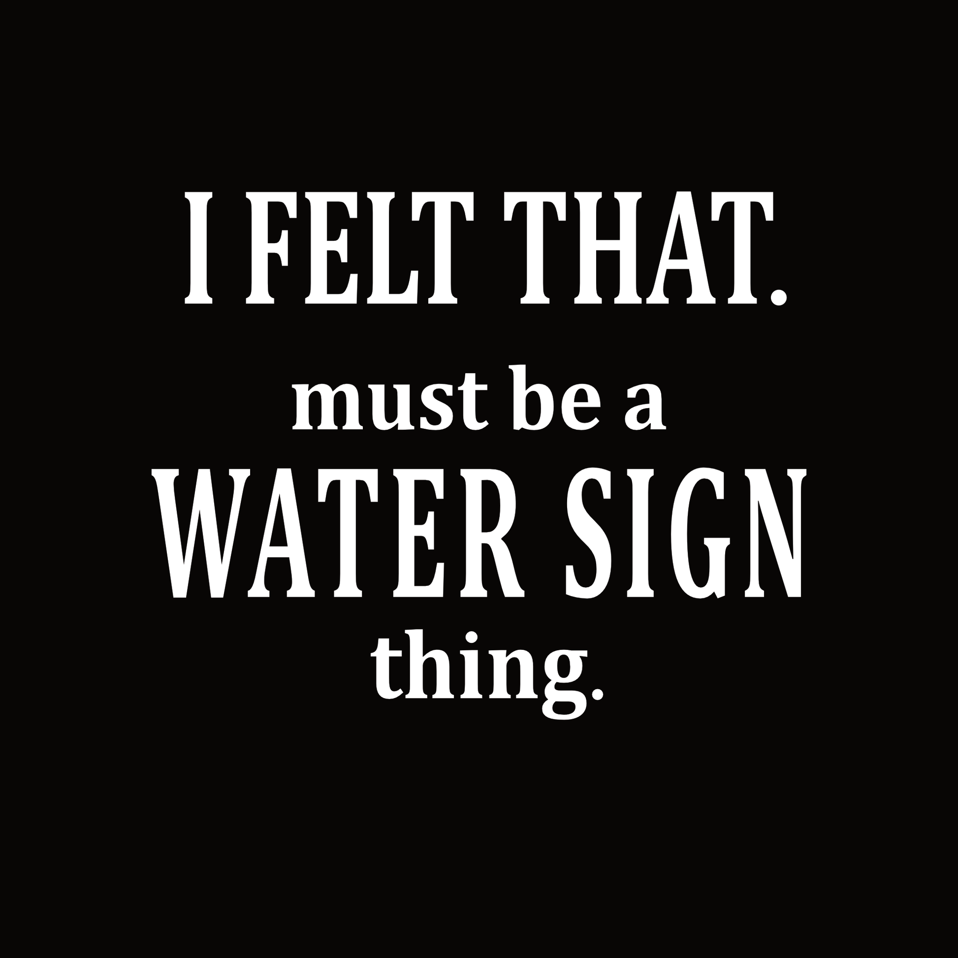 Typography design featuring the phrase “I Felt That. Must Be a Water Sign Thing” for astrology water signs.