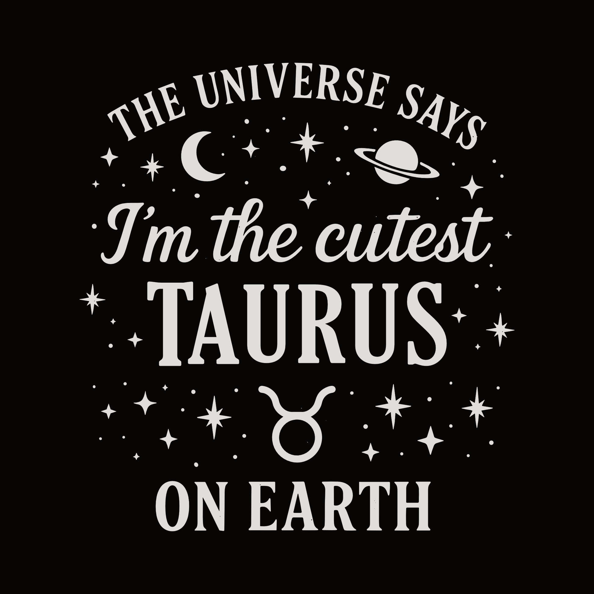 A white Taurus zodiac typography design on a black background with the text “The Universe Says I’m the Cutest Taurus on Earth,” surrounded by stars, a crescent moon, a planet and the Taurus symbol.
